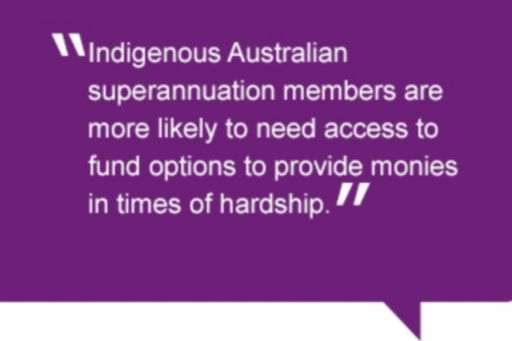 Quote: Indigenous Australian superannuation members are more likely to need access to fund options to provide monies in times of hardship.