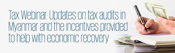 Tax Webinar: Updates on tax audits in Myanmar and the incentives provided to help with economic recovery. 